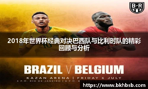 2018年世界杯经典对决巴西队与比利时队的精彩回顾与分析