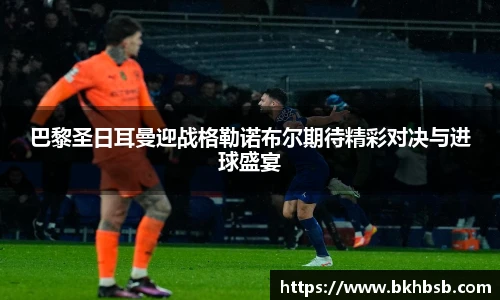 巴黎圣日耳曼迎战格勒诺布尔期待精彩对决与进球盛宴